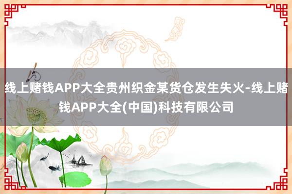 线上赌钱APP大全贵州织金某货仓发生失火-线上赌钱APP大全(中国)科技有限公司