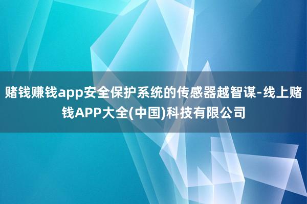 赌钱赚钱app安全保护系统的传感器越智谋-线上赌钱APP大全(中国)科技有限公司