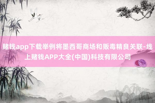 赌钱app下载举例将墨西哥商场和贩毒精良关联-线上赌钱APP大全(中国)科技有限公司
