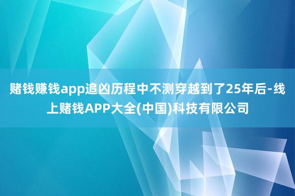 赌钱赚钱app追凶历程中不测穿越到了25年后-线上赌钱APP大全(中国)科技有限公司