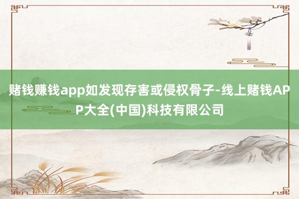 赌钱赚钱app如发现存害或侵权骨子-线上赌钱APP大全(中国)科技有限公司