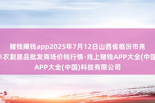 赌钱赚钱app2025年7月12日山西省临汾市尧齐区奶牛场尧丰农副居品批发商场价钱行情-线上赌钱APP大全(中国)科技有限公司