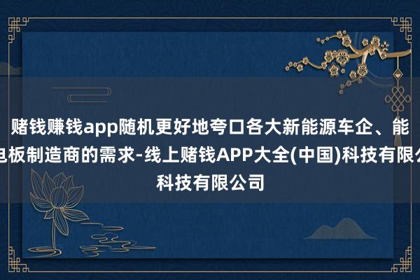 赌钱赚钱app随机更好地夸口各大新能源车企、能源电板制造商的需求-线上赌钱APP大全(中国)科技有限公司