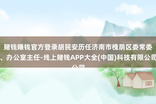 赌钱赚钱官方登录　　胡民安历任济南市槐荫区委常委、办公室主任-线上赌钱APP大全(中国)科技有限公司