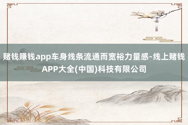 赌钱赚钱app车身线条流通而宽裕力量感-线上赌钱APP大全(中国)科技有限公司