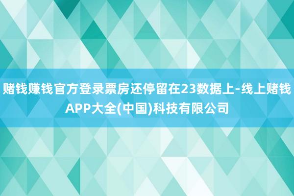 赌钱赚钱官方登录票房还停留在23数据上-线上赌钱APP大全(中国)科技有限公司