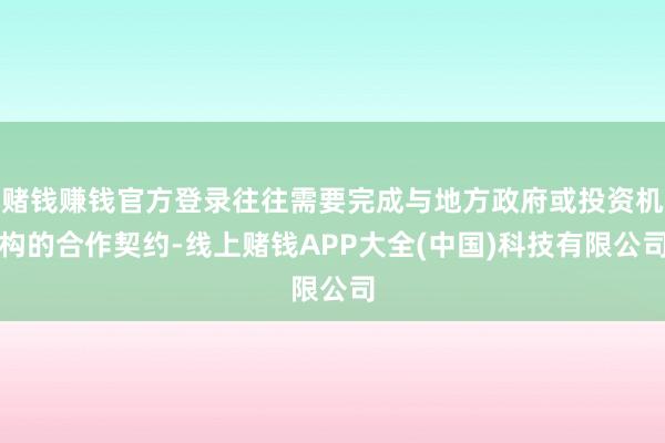 赌钱赚钱官方登录往往需要完成与地方政府或投资机构的合作契约-线上赌钱APP大全(中国)科技有限公司