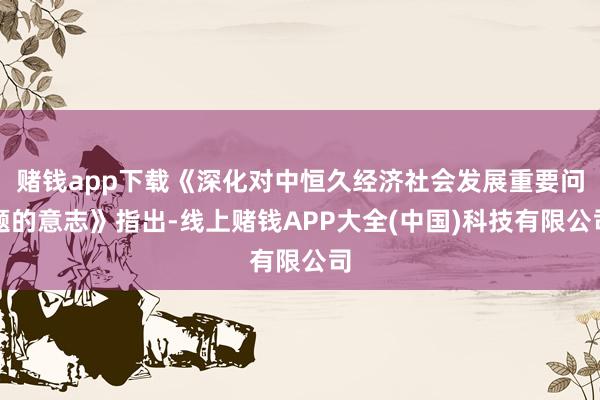 赌钱app下载《深化对中恒久经济社会发展重要问题的意志》指出-线上赌钱APP大全(中国)科技有限公司