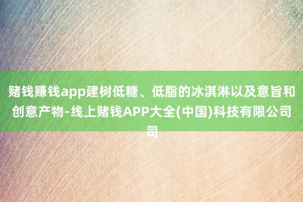 赌钱赚钱app建树低糖、低脂的冰淇淋以及意旨和创意产物-线上赌钱APP大全(中国)科技有限公司