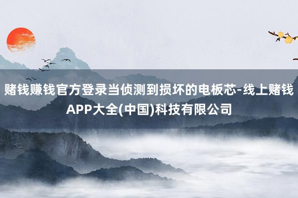 赌钱赚钱官方登录当侦测到损坏的电板芯-线上赌钱APP大全(中国)科技有限公司