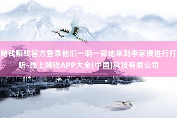 赌钱赚钱官方登录他们一明一背地来到李家镇进行打听-线上赌钱APP大全(中国)科技有限公司