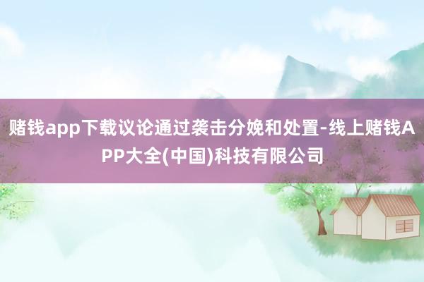 赌钱app下载议论通过袭击分娩和处置-线上赌钱APP大全(中国)科技有限公司