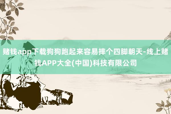赌钱app下载狗狗跑起来容易摔个四脚朝天-线上赌钱APP大全(中国)科技有限公司
