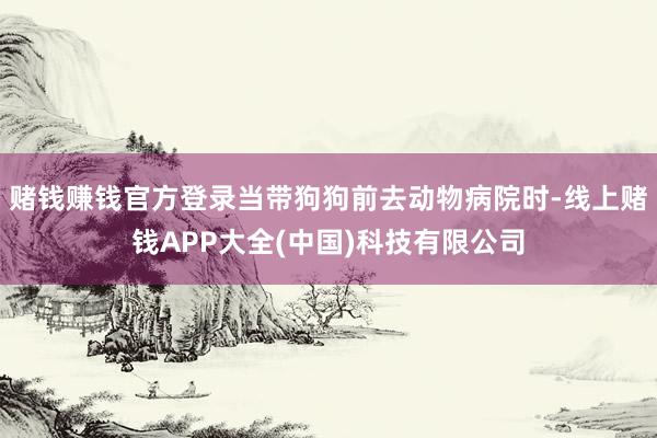 赌钱赚钱官方登录当带狗狗前去动物病院时-线上赌钱APP大全(中国)科技有限公司