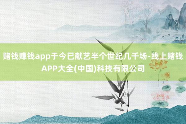 赌钱赚钱app于今已献艺半个世纪几千场-线上赌钱APP大全(中国)科技有限公司