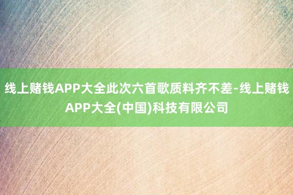 线上赌钱APP大全此次六首歌质料齐不差-线上赌钱APP大全(中国)科技有限公司
