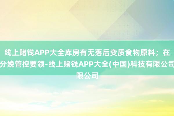 线上赌钱APP大全库房有无落后变质食物原料；在分娩管控要领-线上赌钱APP大全(中国)科技有限公司