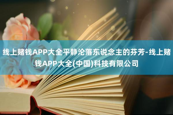 线上赌钱APP大全平静沦落东说念主的芬芳-线上赌钱APP大全(中国)科技有限公司