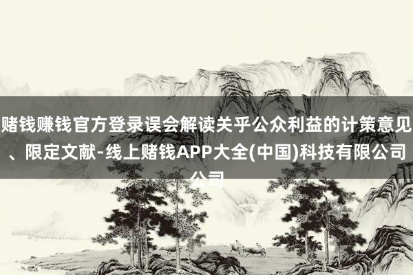 赌钱赚钱官方登录误会解读关乎公众利益的计策意见、限定文献-线上赌钱APP大全(中国)科技有限公司