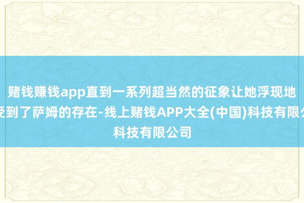 赌钱赚钱app直到一系列超当然的征象让她浮现地感受到了萨姆的存在-线上赌钱APP大全(中国)科技有限公司