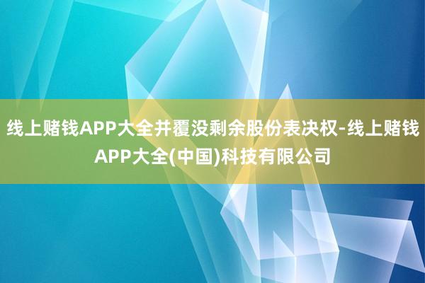 线上赌钱APP大全并覆没剩余股份表决权-线上赌钱APP大全(中国)科技有限公司