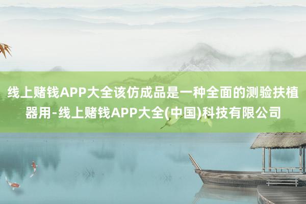 线上赌钱APP大全该仿成品是一种全面的测验扶植器用-线上赌钱APP大全(中国)科技有限公司