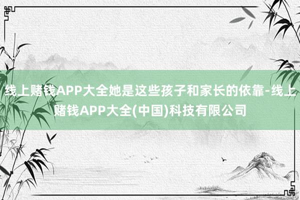 线上赌钱APP大全她是这些孩子和家长的依靠-线上赌钱APP大全(中国)科技有限公司