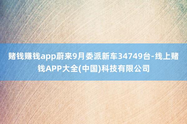赌钱赚钱app　　蔚来9月委派新车34749台-线上赌钱APP大全(中国)科技有限公司