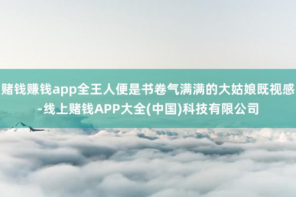 赌钱赚钱app全王人便是书卷气满满的大姑娘既视感-线上赌钱APP大全(中国)科技有限公司