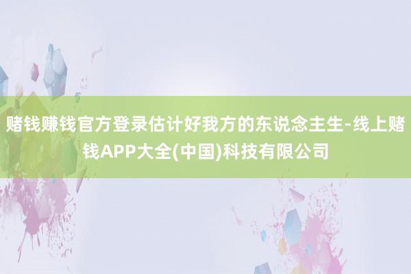 赌钱赚钱官方登录估计好我方的东说念主生-线上赌钱APP大全(中国)科技有限公司