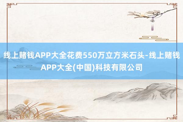 线上赌钱APP大全花费550万立方米石头-线上赌钱APP大全(中国)科技有限公司