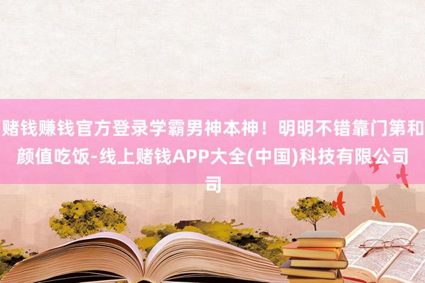 赌钱赚钱官方登录学霸男神本神！明明不错靠门第和颜值吃饭-线上赌钱APP大全(中国)科技有限公司