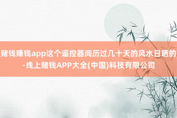 赌钱赚钱app这个遥控器阅历过几十天的风水日晒的-线上赌钱APP大全(中国)科技有限公司