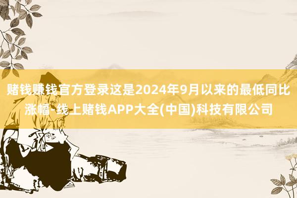 赌钱赚钱官方登录这是2024年9月以来的最低同比涨幅-线上赌钱APP大全(中国)科技有限公司