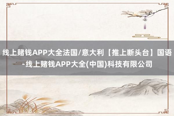 线上赌钱APP大全法国/意大利【推上断头台】国语-线上赌钱APP大全(中国)科技有限公司