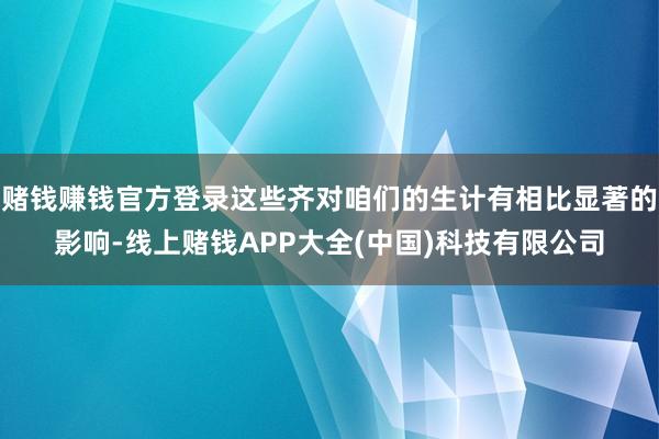 赌钱赚钱官方登录这些齐对咱们的生计有相比显著的影响-线上赌钱APP大全(中国)科技有限公司