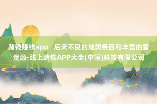 赌钱赚钱app   　　后天不良的地舆条目和丰富的雪资源-线上赌钱APP大全(中国)科技有限公司
