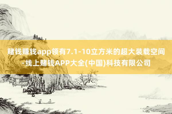 赌钱赚钱app领有7.1-10立方米的超大装载空间-线上赌钱APP大全(中国)科技有限公司