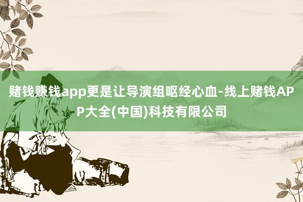 赌钱赚钱app更是让导演组呕经心血-线上赌钱APP大全(中国)科技有限公司