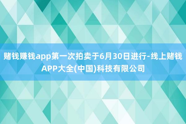 赌钱赚钱app第一次拍卖于6月30日进行-线上赌钱APP大全(中国)科技有限公司