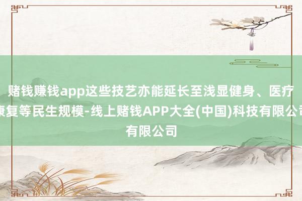赌钱赚钱app这些技艺亦能延长至浅显健身、医疗康复等民生规模-线上赌钱APP大全(中国)科技有限公司