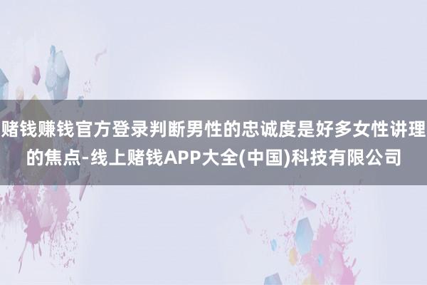 赌钱赚钱官方登录判断男性的忠诚度是好多女性讲理的焦点-线上赌钱APP大全(中国)科技有限公司