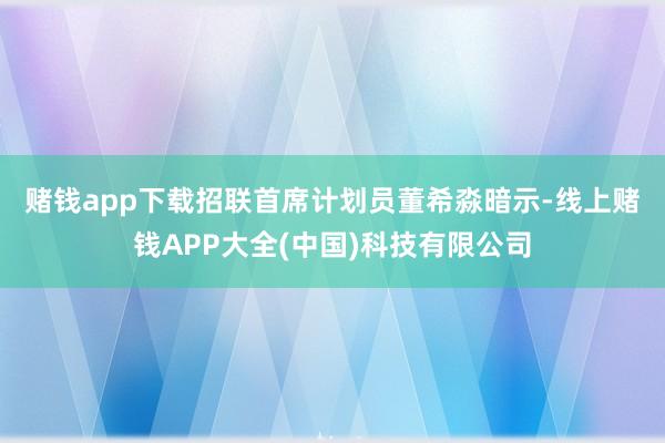 赌钱app下载　　招联首席计划员董希淼暗示-线上赌钱APP大全(中国)科技有限公司