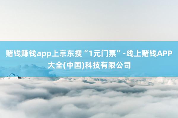 赌钱赚钱app上京东搜“1元门票”-线上赌钱APP大全(中国)科技有限公司