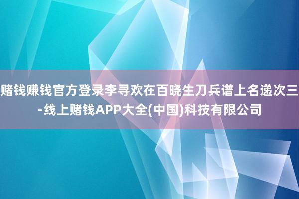 赌钱赚钱官方登录李寻欢在百晓生刀兵谱上名递次三-线上赌钱APP大全(中国)科技有限公司