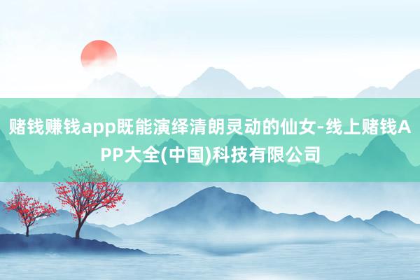 赌钱赚钱app既能演绎清朗灵动的仙女-线上赌钱APP大全(中国)科技有限公司