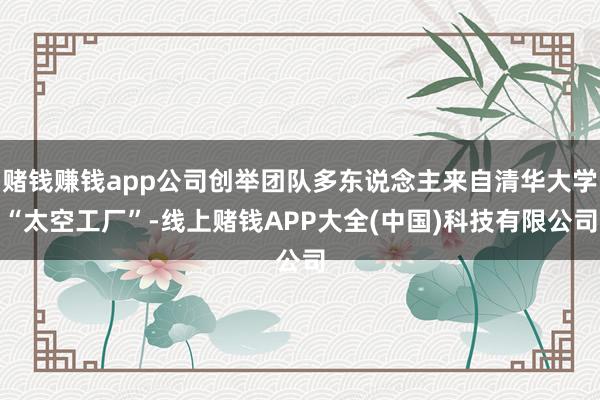 赌钱赚钱app公司创举团队多东说念主来自清华大学“太空工厂”-线上赌钱APP大全(中国)科技有限公司