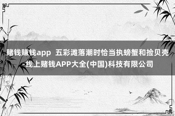 赌钱赚钱app  五彩滩落潮时恰当执螃蟹和捡贝壳-线上赌钱APP大全(中国)科技有限公司