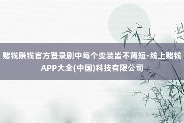 赌钱赚钱官方登录剧中每个变装皆不简短-线上赌钱APP大全(中国)科技有限公司