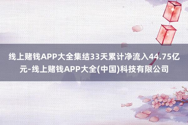 线上赌钱APP大全集结33天累计净流入44.75亿元-线上赌钱APP大全(中国)科技有限公司
